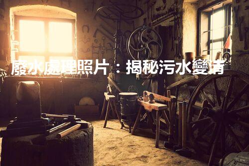 廢水處理照片：揭秘污水變清流的背后故事！